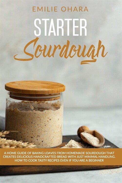 Starter Sourdough: A Home Guide of Baking Loaves from Homemade Sourdough that creates delicious Handcrafted Bread with just Minimal Handl (Paperback)