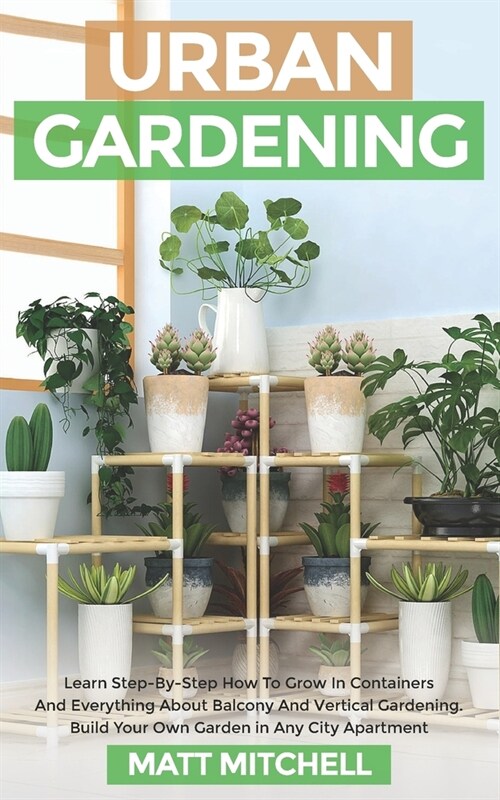 Urban Gardening: Learn Step-By-Step How To Grow In Container And Everything About Balcony And Vertical Gardening. Build Your Own Garden (Paperback)