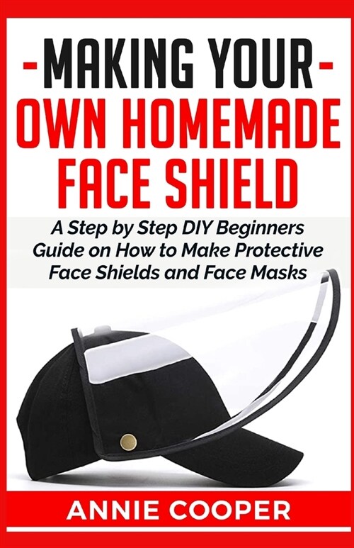 Making Your Own Homemade Face Shield: A Step by Step DIY Beginners Guide on How to Make Protective Face Shields and Face Masks (infectious disease pro (Paperback)