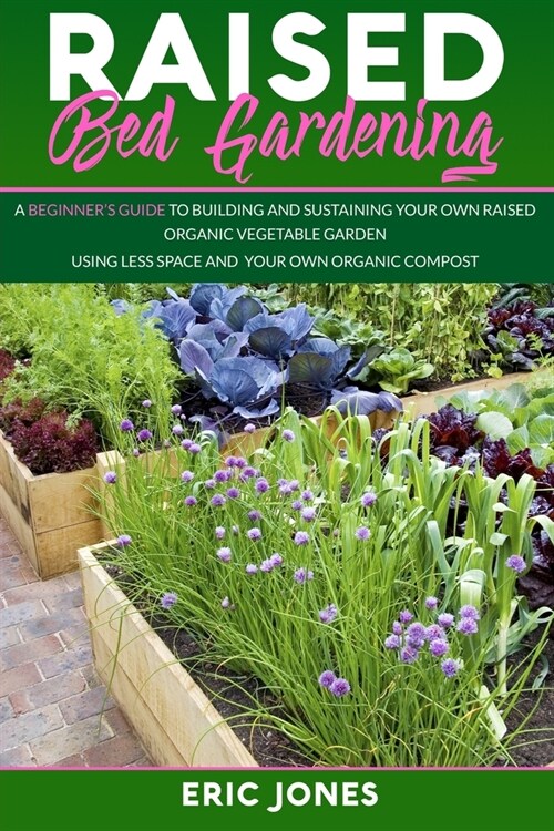 Raised Bed Gardening: A Beginners Guide to Building and Sustaining Your Own Raised Organic Vegetable Garden using Less Space and Your Own O (Paperback)