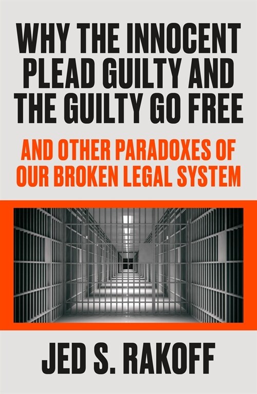 Why the Innocent Plead Guilty and the Guilty Go Free: And Other Paradoxes of Our Broken Legal System (Hardcover)