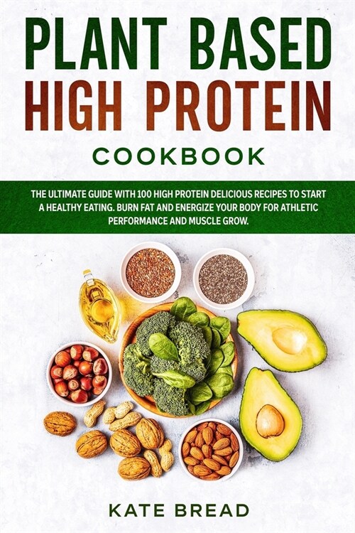 Plant Based High Protein Cookbook: The Ultimate Guide with 100 High Protein Delicious Recipes to Start a Healthy Eating. Burn Fat and Energize your Bo (Paperback)