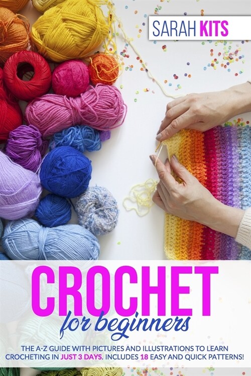 Crochet for Beginners: The A-Z Guide with Pictures and Illustrations to Learn Crocheting in Just 3 Days. Includes 18 Easy and Quick Patterns! (Paperback)