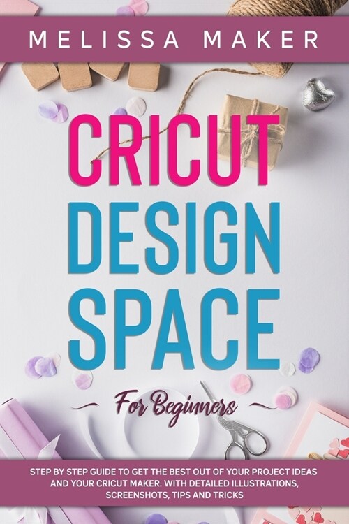 Cricut Design Space for Beginners: Step By Step Guide to Get The Best Out of Your Project Ideas and Your Cricut Maker. With Detailed Illustrations, Sc (Paperback)