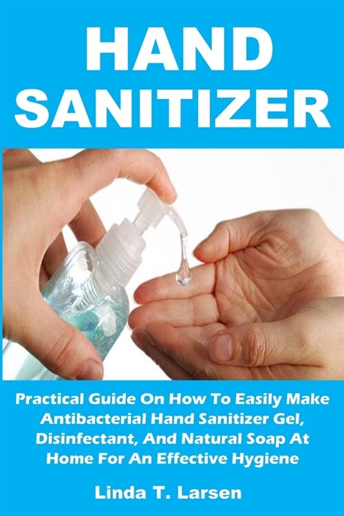 Hand Sanitizer: Practical Guide On How To Easily Make Antibacterial Hand Sanitizer Gel, Disinfectant, And Natural Soap At Home For An (Paperback)