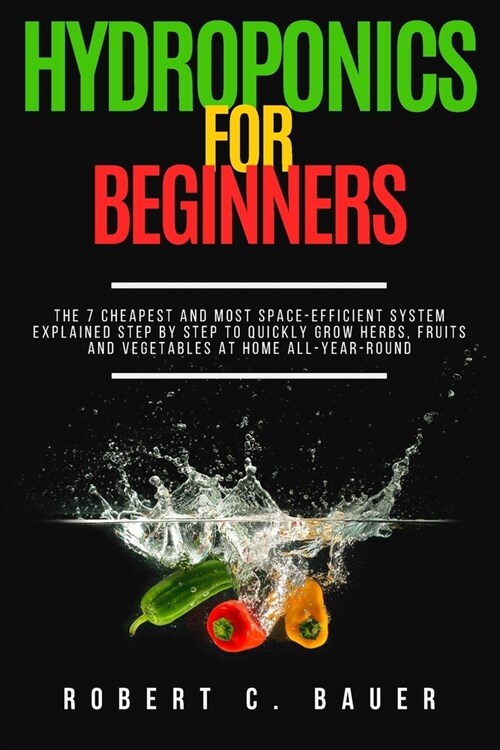 Hydroponics for Beginners: The 7 Cheapest and Most Space-Efficient Systems Explained Step By Step to Quickly Grow Herbs, Fruits and Vegetables at (Paperback)