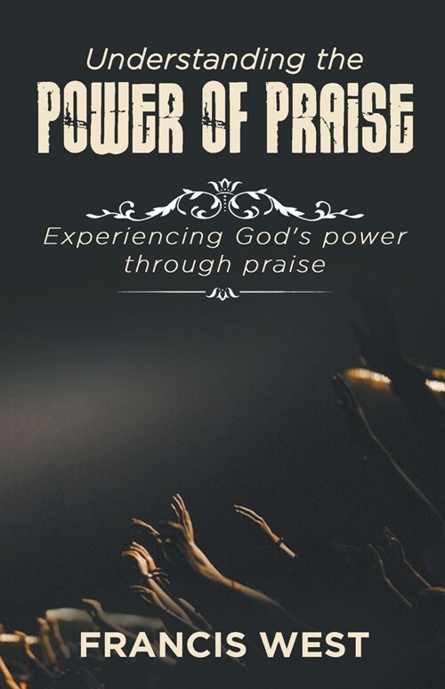 Understanding the Power of Praise: Experiencing Gods Power Through Praise (Paperback)