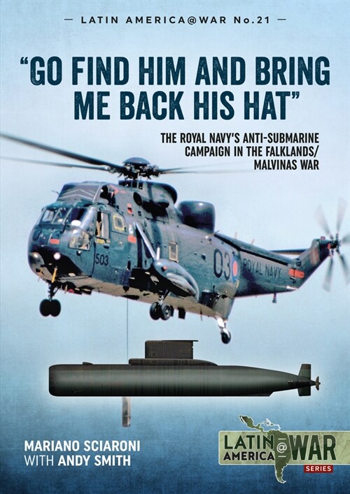 Go Find Him and Bring Me Back His Hat : The Royal Navys Anti-Submarine Campaign in the Falklands/Malvinas War (Paperback)