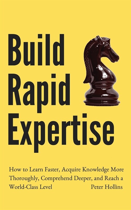 Build Rapid Expertise: How to Learn Faster, Acquire Knowledge More Thoroughly, Comprehend Deeper, and Reach a World-Class Level (Paperback)