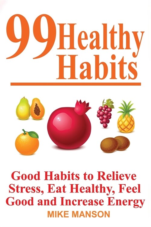 99 Healthy Habits: Good Habits to Relieve Stress, Eat Healthy, Feel Good, and Increase Energy: Good Habits to Relieve Stress, Eat Healthy (Paperback)