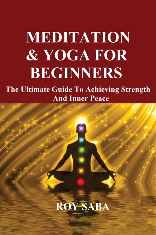 Meditation and Yoga for Beginners - The Ultimate Guide to Achieving Strength and Inner Peace (Paperback)