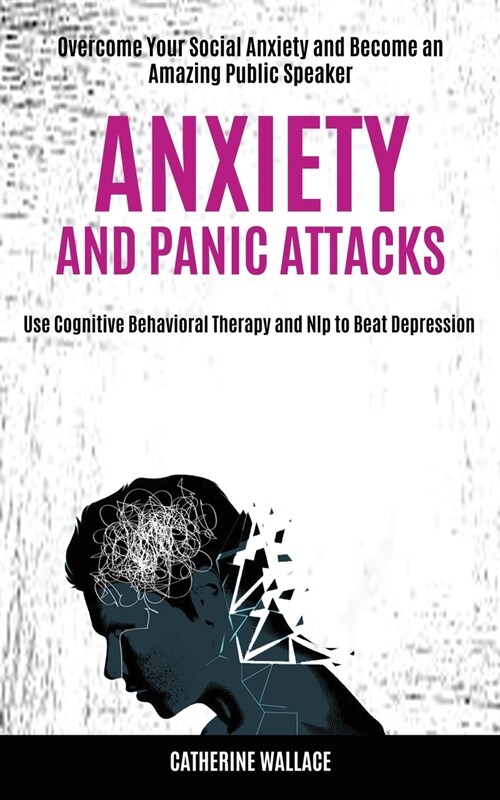 Anxiety and Panic Attacks: Overcome Your Social Anxiety and Become an Amazing Public Speaker (Use Cognitive Behavioral Therapy and Nlp to Beat De (Paperback)