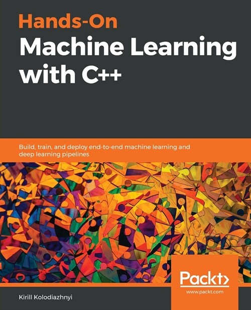 Hands-On Machine Learning with C++ : Build, train, and deploy end-to-end machine learning and deep learning pipelines (Paperback)