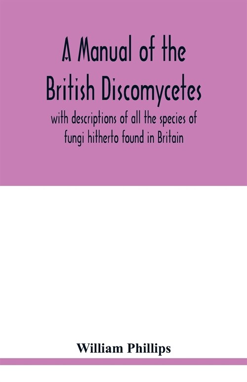 A manual of the British Discomycetes with descriptions of all the species of fungi hitherto found in Britain, included in the family and illustrations (Paperback)