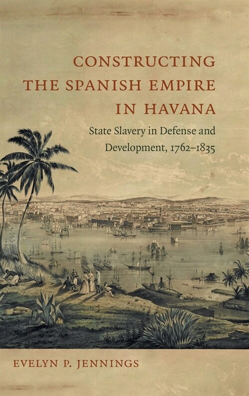 Constructing the Spanish Empire in Havana: State Slavery in Defense and Development, 1762-1835 (Hardcover)