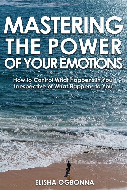 Mastering The Power of Your Emotions: How to Control What Happens In You Irrespective of What Happens To You (Paperback)