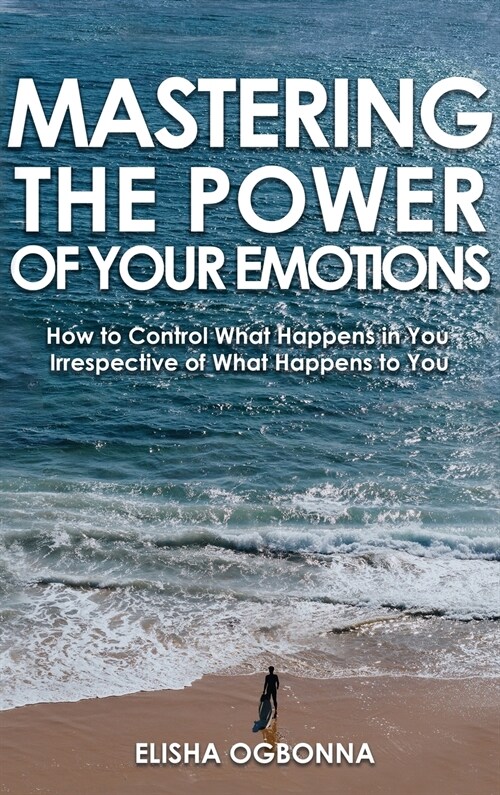Mastering The Power of Your Emotions: How to Control What Happens In You Irrespective of What Happens To You (Hardcover)