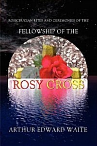 Rosicrucian Rites and Ceremonies of the Fellowship of the Rosy Cross by Founder of the Holy Order of the Golden Dawn Arthur Edward Waite (Hardcover)