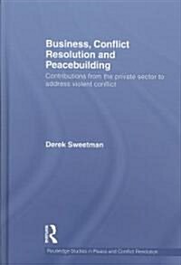 Business, Conflict Resolution and Peacebuilding : Contributions from the private sector to address violent conflict (Hardcover)