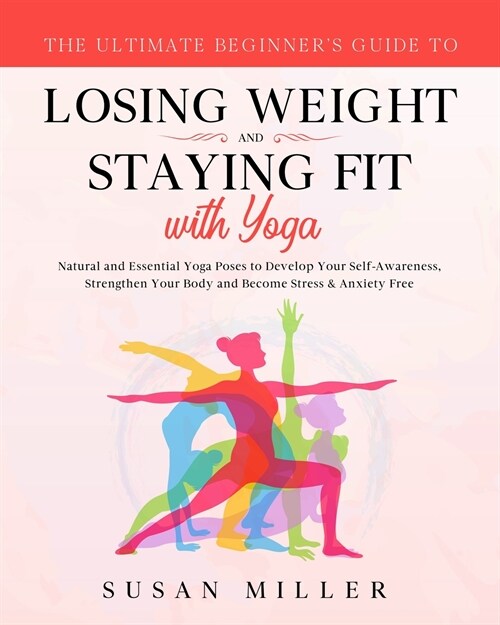 The Ultimate Beginners Guide to Losing Weight and Staying Fit with Yoga: Natural and Essential Yoga Poses to Develop Your Self-Awareness, Strengthen (Paperback)