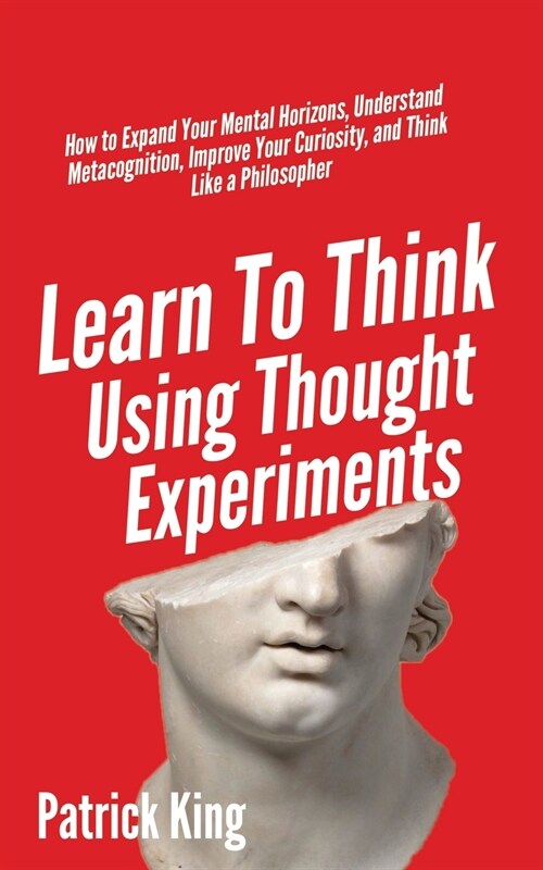 Learn To Think Using Thought Experiments: How to Expand Your Mental Horizons, Understand Metacognition, Improve Your Curiosity, and Think Like a Philo (Paperback)