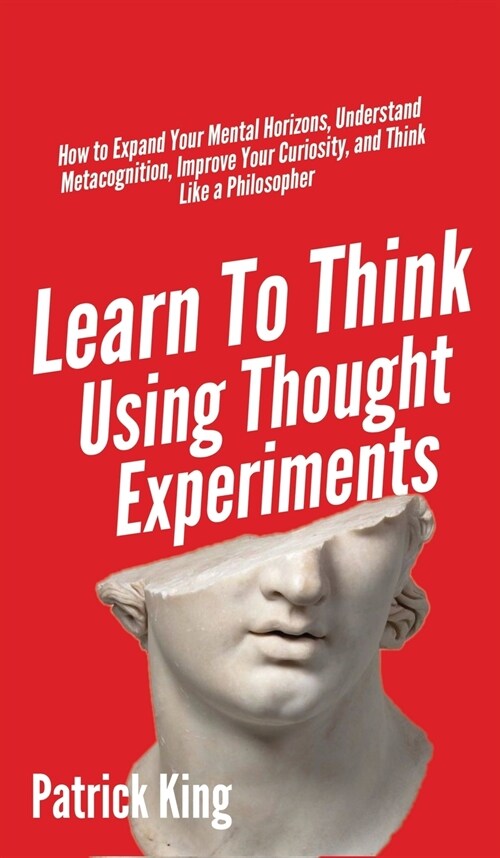 Learn To Think Using Thought Experiments: How to Expand Your Mental Horizons, Understand Metacognition, Improve Your Curiosity, and Think Like a Philo (Hardcover)