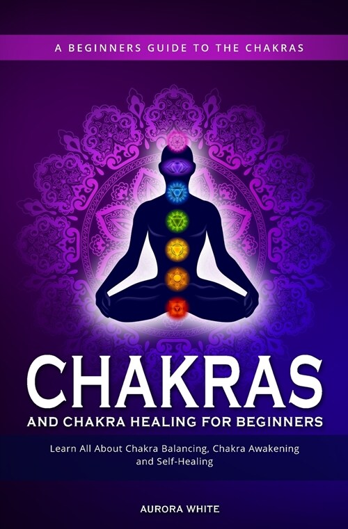 Chakras and Chakra Healing for Beginners: A Beginners Guide to the Chakras - Learn All About Chakra Balancing, Chakra Awakening and Self-Healing Throu (Paperback)