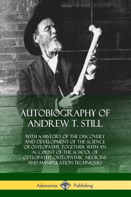 Autobiography of Andrew T. Still: With a History of the Discovery and Development of the Science of Osteopathy, Together with an Account of the School (Paperback)