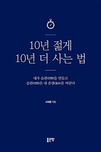 10년 젊게 10년 더 사는 법 :내가 습관을 만들고 습관은 내 운명을 바꾼다 