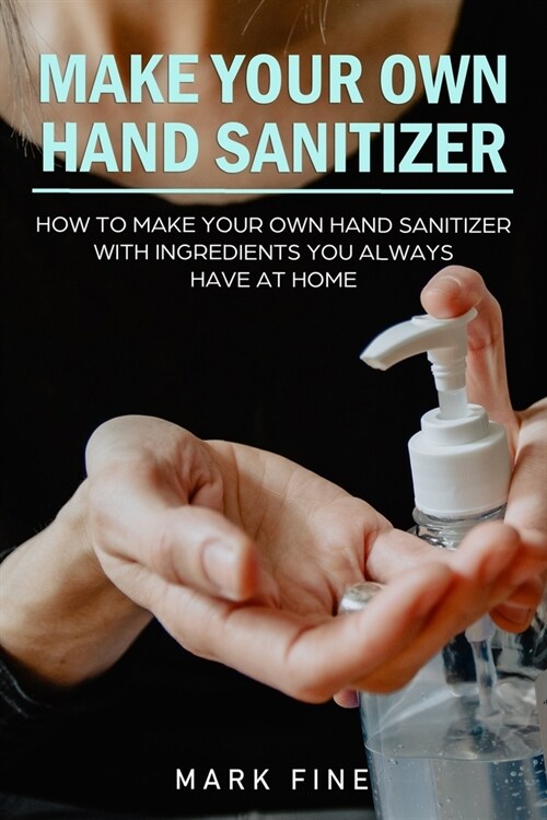 Make Your Own Hand Sanitizer: How to Make Your Own Hand Sanitizer with Ingredients You Always Have at Home (Paperback)