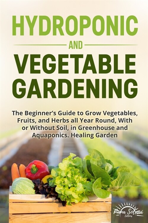 Hydroponic and Vegetable Gardening: The Beginners Guide to Grow Vegetables, Fruits, and Herbs all Year Round, With or Without Soil, in Greenhouse and (Paperback)