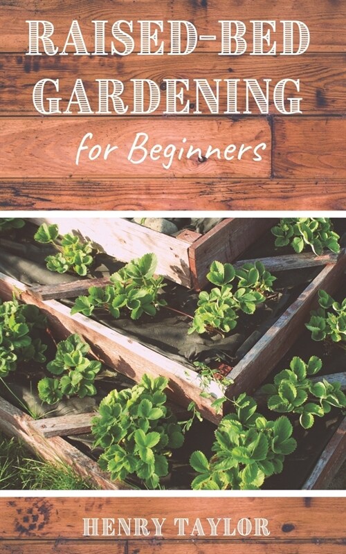 Raised Bed Gardening For Beginners: The Complete Guide To Build Your Own Raised Bed Garden (Paperback)
