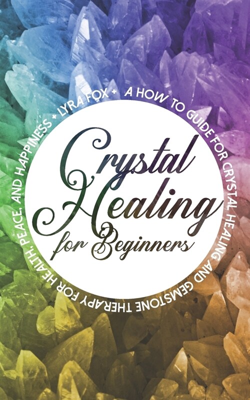 Crystal Healing For Beginners: A how to guide for crystal healing and gemstone therapy for health, peace, and happiness (Paperback)