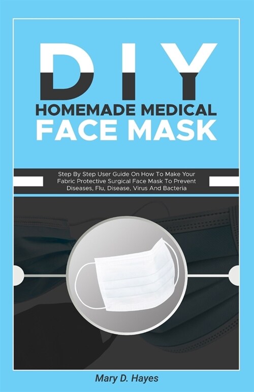 DIY Homemade Medical Face Mask: Step By Step User Guide On How To Make Your Fabric Protective Surgical Face Mask To Prevent Diseases, Flu, Disease, Vi (Paperback)
