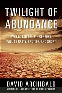 Twilight of Abundance: Why Life in the 21st Century Will Be Nasty, Brutish, and Short (Hardcover)