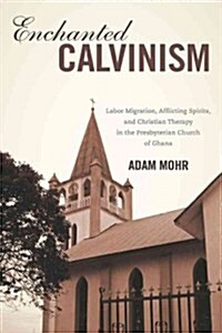Enchanted Calvinism: Labor Migration, Afflicting Spirits, and Christian Therapy in the Presbyterian Church of Ghana (Hardcover)