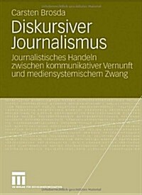 Diskursiver Journalismus: Journalistisches Handeln Zwischen Kommunikativer Vernunft Und Mediensystemischem Zwang (Paperback, 2008)