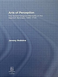 Arts of Perception : The Epistemological Mentality of the Spanish Baroque, 1580-1720 (Paperback)