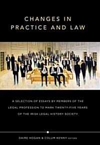 Changes in Practice and Law: A Selection of Essays by Members of the Legal Profession to Mark Twenty-Five Years of the Irish Legal History Society (Hardcover)