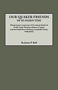 Our Quaker Friends of Ye Olden Time. Being in Part a Transcript of the Minute Books of Cedar Creek Meeting, Hanover County, and the South River Meetin (Paperback)