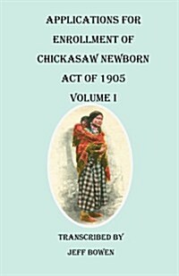 Applications for Enrollment of Chickasaw Newborn, Act of 1905. Volume I (Paperback)