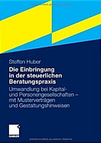 Die Einbringung in Der Steuerlichen Beratungspraxis: Umwandlung Bei Kapital- Und Personengesellschaften - Mit Mustervertr?en Und Gestaltungshinweisen (Paperback, 2009)