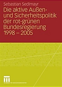 Die Aktive Au?n- Und Sicherheitspolitik Der Rot-Gr?en Bundesregierung 1998-2005 (Paperback, 2009)