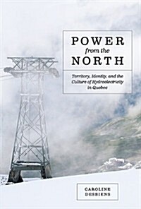 Power from the North: Territory, Identity, and the Culture of Hydroelectricity in Quebec (Hardcover)