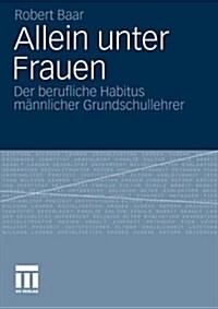 Allein Unter Frauen: Der Berufliche Habitus M?nlicher Grundschullehrer (Paperback, 2010)
