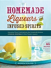 Homemade Liqueurs and Infused Spirits: Innovative Flavor Combinations, Plus Homemade Versions of Kahl?, Cointreau, and Other Popular Liqueurs (Paperback)