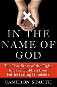 In the Name of God: The True Story of the Fight to Save Children from Faith-Healing Homicide (Hardcover)