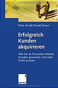 Erfolgreich Kunden Akquirieren: Wie Sie ALS Finanzdienstleister Kunden Gewinnen Und Mehr Profit Erzielen (Hardcover, 2006)