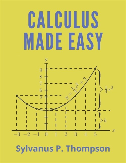 Calculus Made Easy: Being a Very-Simplest Intro To Those Beautiful Methods of Reckoning Which Are Generally Called by the Terrifying Names (Paperback)