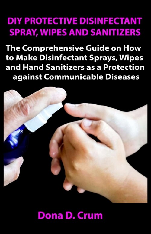DIY Protective Disinfectant Spray, Wipes and Sanitizers: The Comprehensive Guide on How to Make Disinfectant Sprays, Wipes and Hand Sanitizers as a Pr (Paperback)